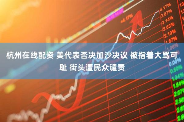 杭州在线配资 美代表否决加沙决议 被指着大骂可耻 街头遭民众谴责
