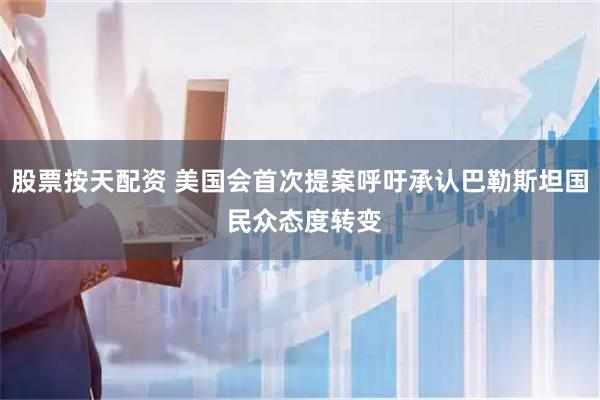 股票按天配资 美国会首次提案呼吁承认巴勒斯坦国 民众态度转变