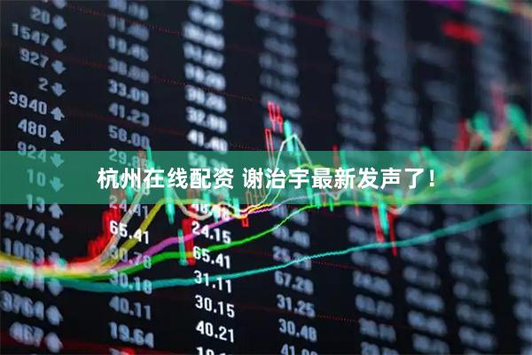 杭州在线配资 谢治宇最新发声了！