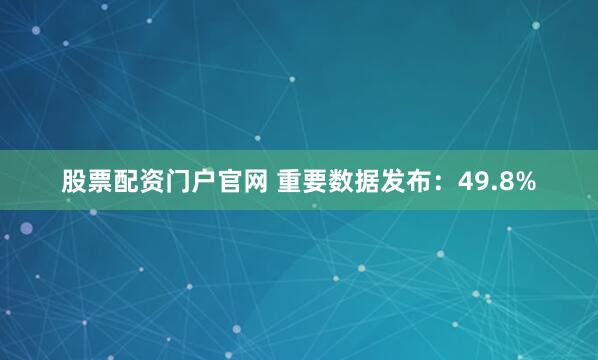 股票配资门户官网 重要数据发布：49.8%