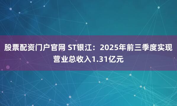 股票配资门户官网 ST银江:2025年前三季度实现营业总收入1.31亿元