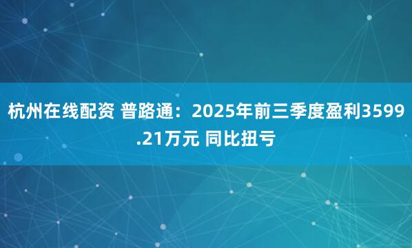 杭州在线配资 普路通:2025年前三季度盈利3599.21万元 同比扭亏