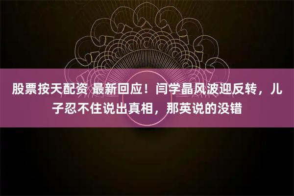 股票按天配资 最新回应！闫学晶风波迎反转，儿子忍不住说出真相，那英说的没错