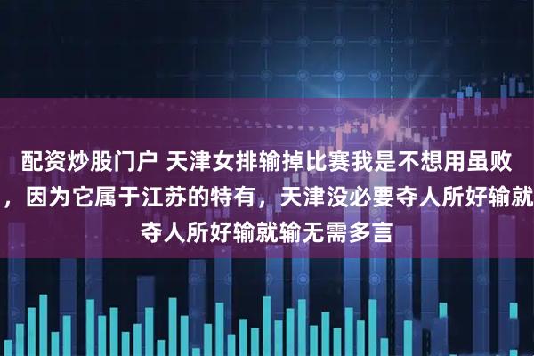 配资炒股门户 天津女排输掉比赛我是不想用虽败犹荣这个词，因为它属于江苏的特有，天津没必要夺人所好输就输无需多言