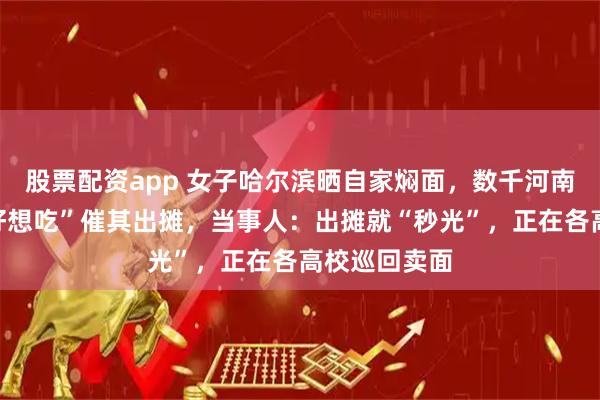 股票配资app 女子哈尔滨晒自家焖面，数千河南学生直呼“好想吃”催其出摊，当事人：出摊就“秒光”，正在各高校巡回卖面